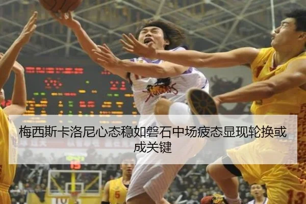 梅西斯卡洛尼心态稳如磐石中场疲态显现轮换或成关键