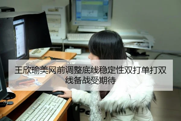 王欣瑜美网前调整底线稳定性双打单打双线备战受期待